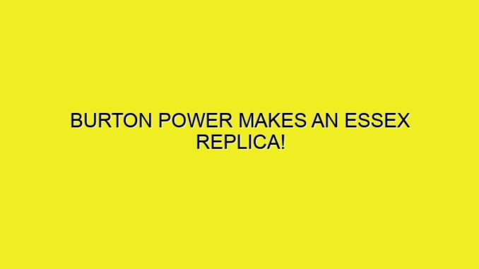 BURTON POWER MAKES AN ESSEX REPLICA!