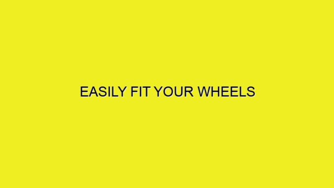 EASILY FIT YOUR WHEELS