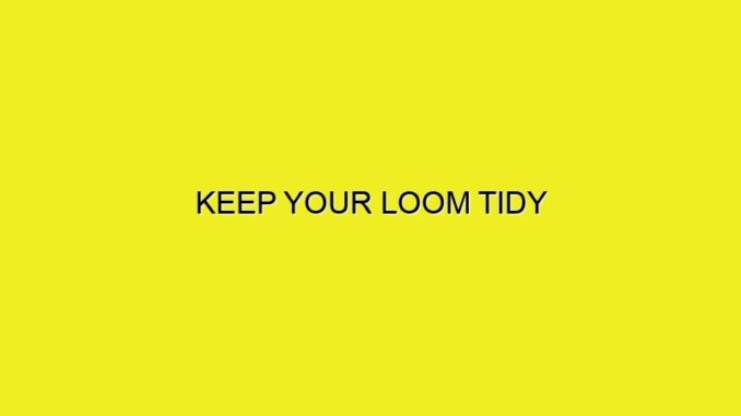 KEEP YOUR LOOM TIDY