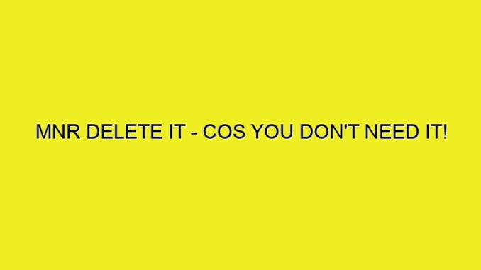 MNR DELETE IT - COS YOU DON'T NEED IT!