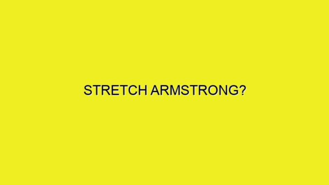 STRETCH ARMSTRONG?