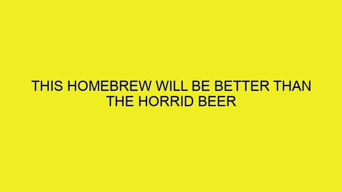 THIS HOMEBREW WILL BE BETTER THAN THE HORRID BEER THAT EXPLODED IN THE AIRING CUPBOARD!
